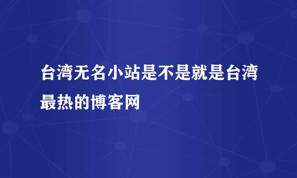 台湾无名小站是不是就是台湾最热的博客网