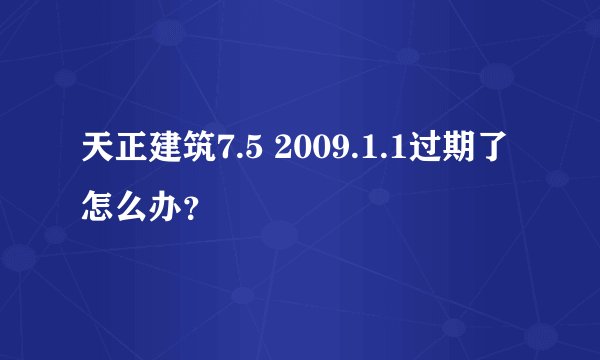 天正建筑7.5 2009.1.1过期了怎么办？