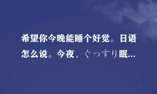 希望你今晚能睡个好觉。日语怎么说。今夜、ぐっすり眠ってほしい？