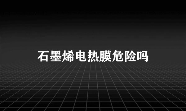 石墨烯电热膜危险吗