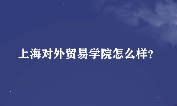 上海对外贸易学院怎么样？