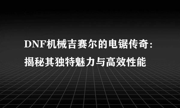 DNF机械吉赛尔的电锯传奇：揭秘其独特魅力与高效性能