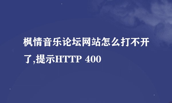枫情音乐论坛网站怎么打不开了,提示HTTP 400