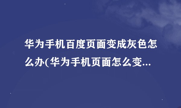 华为手机百度页面变成灰色怎么办(华为手机页面怎么变灰色的了)