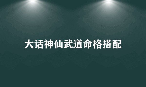 大话神仙武道命格搭配