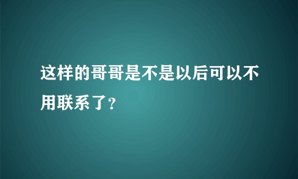 这样的哥哥是不是以后可以不用联系了？