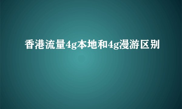 香港流量4g本地和4g漫游区别