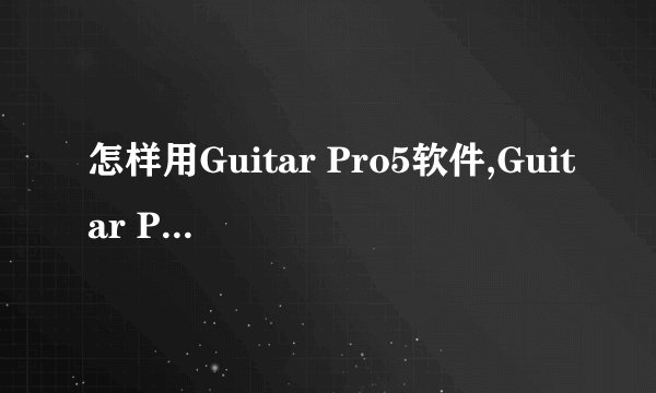 怎样用Guitar Pro5软件,Guitar Pro5软件是干什么用的