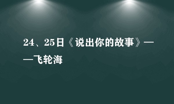 24、25日《说出你的故事》——飞轮海