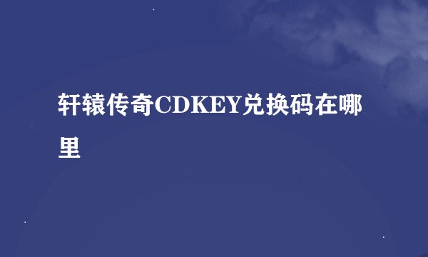 轩辕传奇CDKEY兑换码在哪里