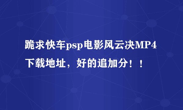 跪求快车psp电影风云决MP4下载地址，好的追加分！！