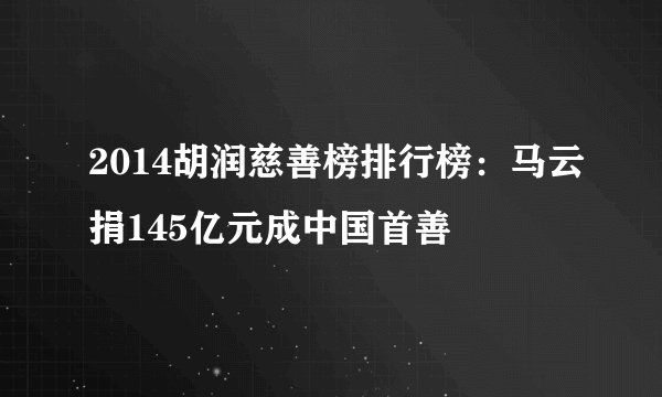 2014胡润慈善榜排行榜：马云捐145亿元成中国首善