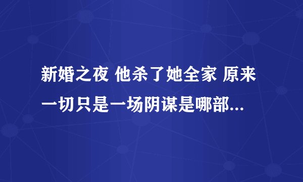 新婚之夜 他杀了她全家 原来一切只是一场阴谋是哪部古代小说情节