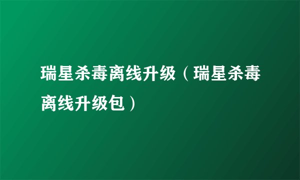 瑞星杀毒离线升级（瑞星杀毒离线升级包）