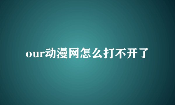 our动漫网怎么打不开了