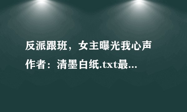 反派跟班，女主曝光我心声 作者：清墨白纸.txt最新章节/全集txt免费下载