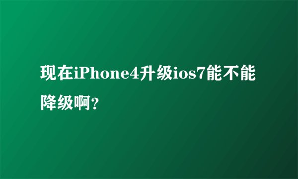 现在iPhone4升级ios7能不能降级啊？