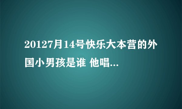 20127月14号快乐大本营的外国小男孩是谁 他唱的哪首歌是什么
