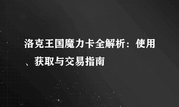 洛克王国魔力卡全解析：使用、获取与交易指南