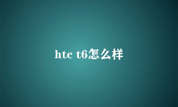 htc t6怎么样