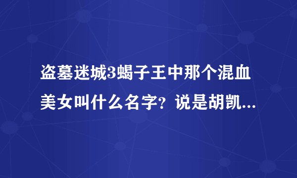 盗墓迷城3蝎子王中那个混血美女叫什么名字？说是胡凯莉的人闪一边去，能帮我找到图片的有分！