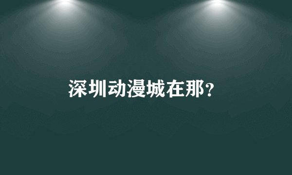 深圳动漫城在那？