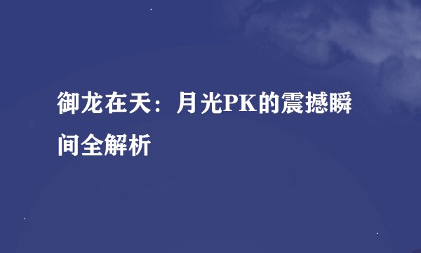 御龙在天：月光PK的震撼瞬间全解析