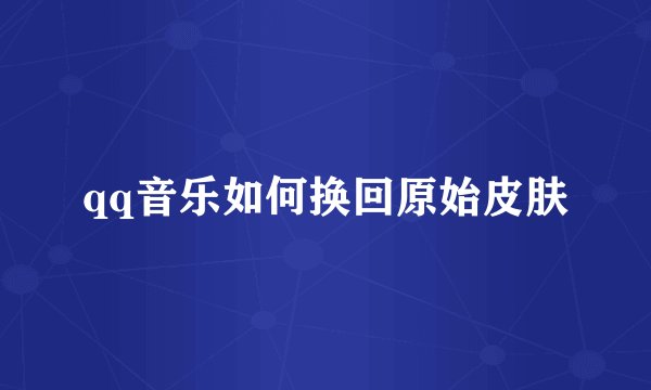 qq音乐如何换回原始皮肤