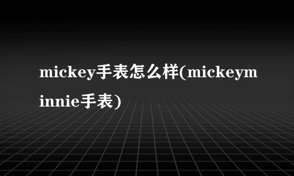 mickey手表怎么样(mickeyminnie手表)
