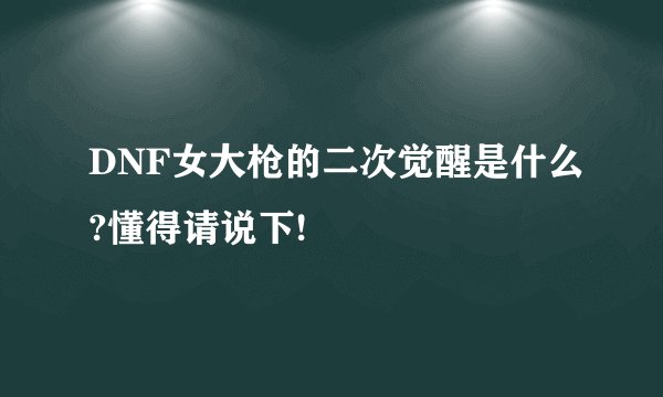 DNF女大枪的二次觉醒是什么?懂得请说下!
