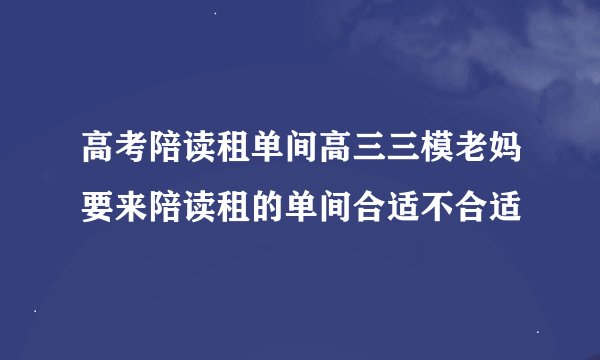 高考陪读租单间高三三模老妈要来陪读租的单间合适不合适