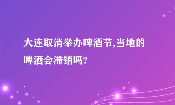 大连取消举办啤酒节,当地的啤酒会滞销吗?