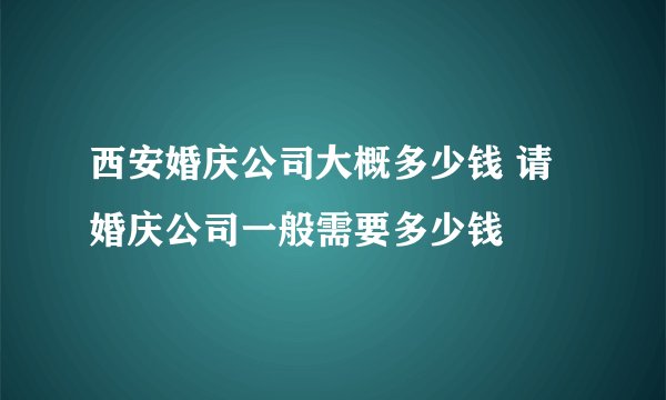西安婚庆公司大概多少钱 请婚庆公司一般需要多少钱