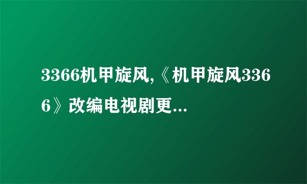 3366机甲旋风,《机甲旋风3366》改编电视剧更新，精彩不容错过