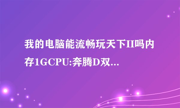 我的电脑能流畅玩天下II吗内存1GCPU:奔腾D双核2.8GHZ