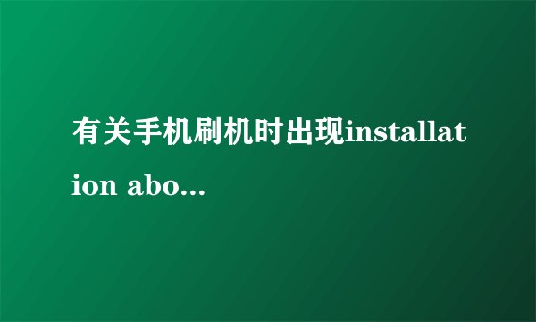 有关手机刷机时出现installation aborted。。