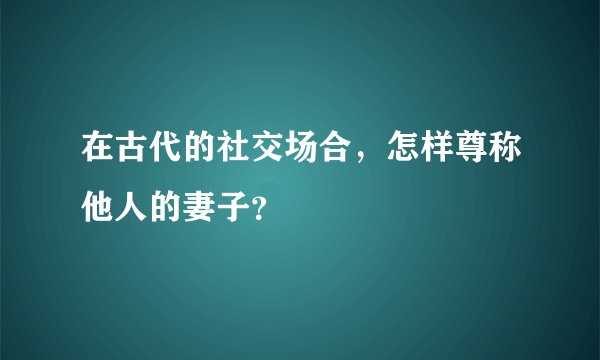 在古代的社交场合，怎样尊称他人的妻子？