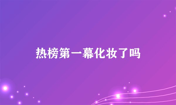 热榜第一幕化妆了吗