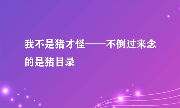 我不是猪才怪——不倒过来念的是猪目录