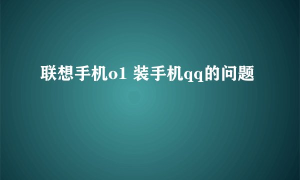 联想手机o1 装手机qq的问题