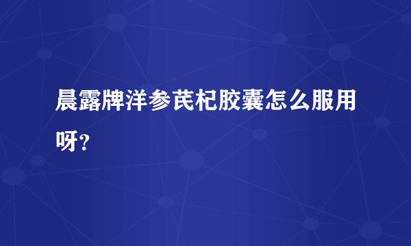 晨露牌洋参芪杞胶囊怎么服用呀？