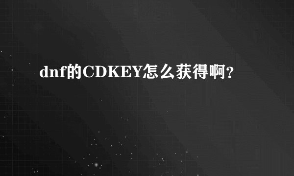 dnf的CDKEY怎么获得啊？