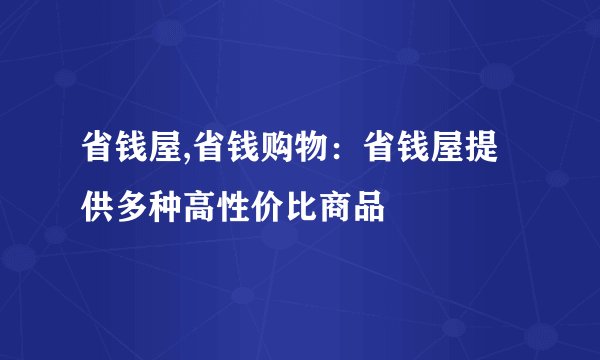 省钱屋,省钱购物：省钱屋提供多种高性价比商品