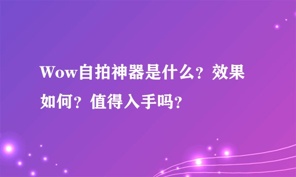 Wow自拍神器是什么？效果如何？值得入手吗？