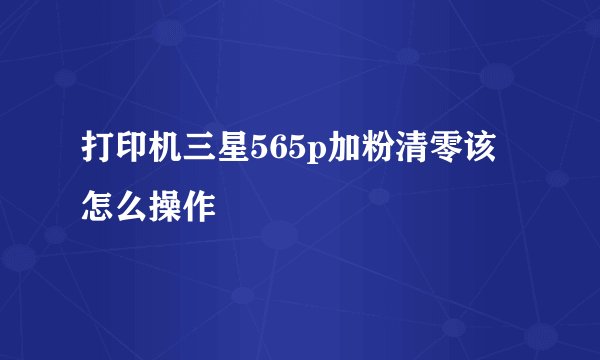 打印机三星565p加粉清零该怎么操作