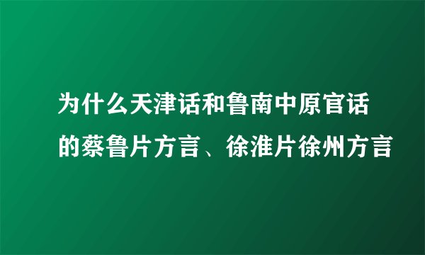 为什么天津话和鲁南中原官话的蔡鲁片方言、徐淮片徐州方言