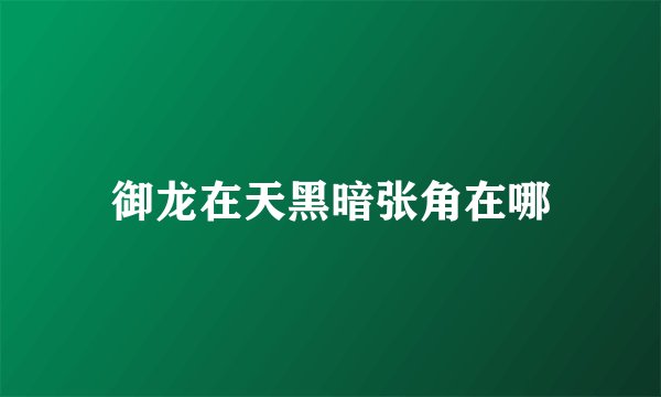 御龙在天黑暗张角在哪