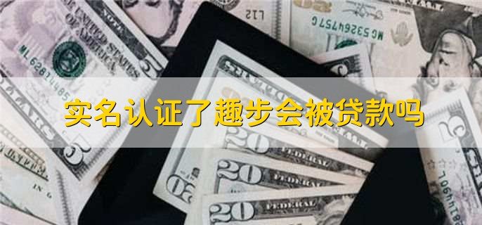 实名认证了趣步会被贷款吗