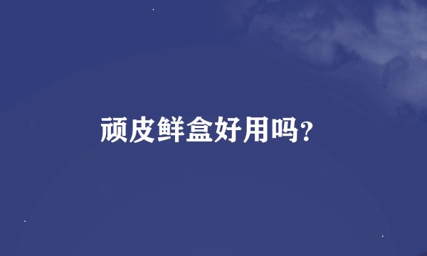 顽皮鲜盒好用吗？