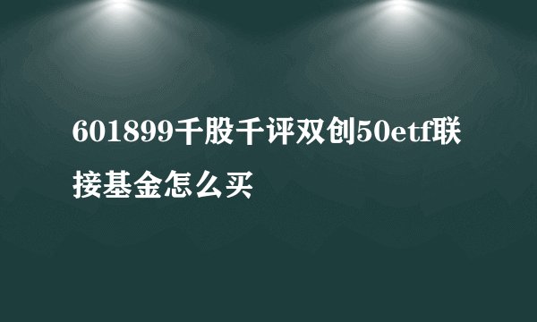 601899千股千评双创50etf联接基金怎么买